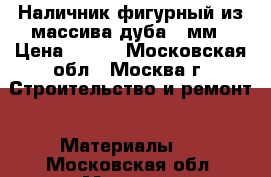 Наличник фигурный из массива дуба 70мм › Цена ­ 200 - Московская обл., Москва г. Строительство и ремонт » Материалы   . Московская обл.,Москва г.